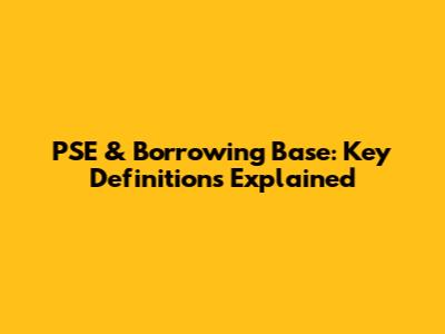 PSE & Borrowing Base: Key Definitions Explained