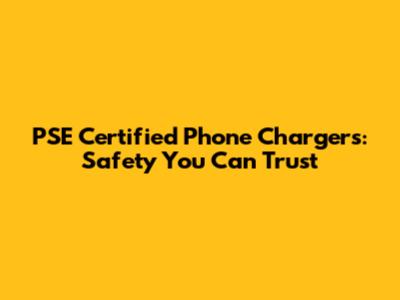 PSE Certified Phone Chargers: Safety You Can Trust