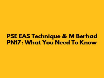 PSE EAS Technique & M Berhad PN17: What You Need To Know