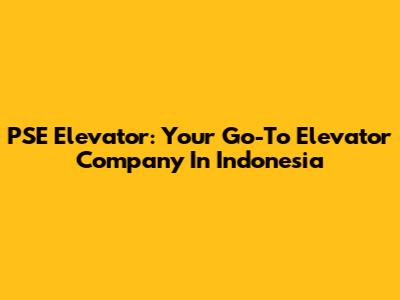 PSE Elevator: Your Go-To Elevator Company In Indonesia