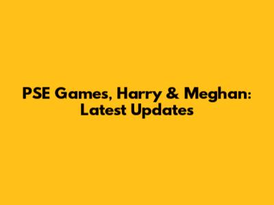 PSE Games, Harry & Meghan: Latest Updates