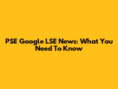 PSE Google LSE News: What You Need To Know