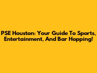 PSE Houston: Your Guide To Sports, Entertainment, And Bar Hopping!