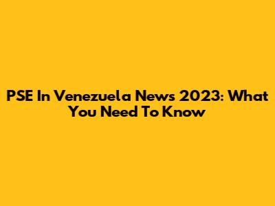 PSE In Venezuela News 2023: What You Need To Know