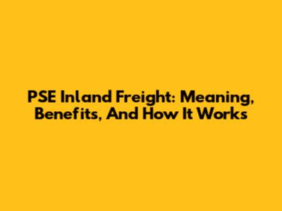 PSE Inland Freight: Meaning, Benefits, And How It Works