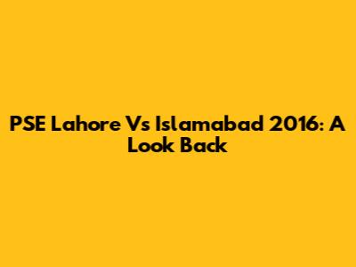 PSE Lahore Vs Islamabad 2016: A Look Back