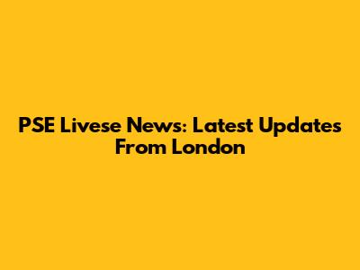 PSE Livese News: Latest Updates From London