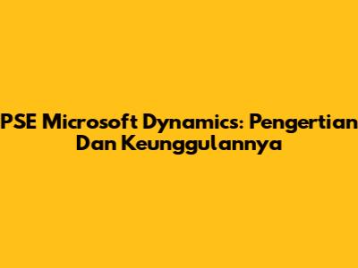 PSE Microsoft Dynamics: Pengertian Dan Keunggulannya