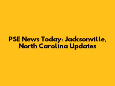 PSE News Today: Jacksonville, North Carolina Updates