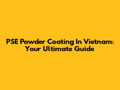PSE Powder Coating In Vietnam: Your Ultimate Guide