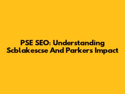 PSE SEO: Understanding Scblakescse And Parker's Impact