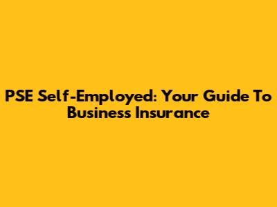 PSE Self-Employed: Your Guide To Business Insurance