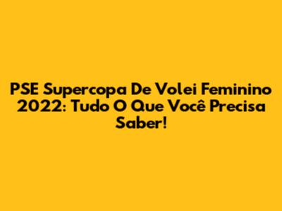 PSE Supercopa De Volei Feminino 2022: Tudo O Que Você Precisa Saber!