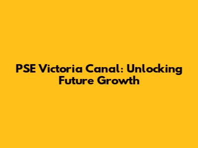 PSE Victoria Canal: Unlocking Future Growth