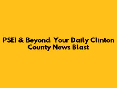 PSEI & Beyond: Your Daily Clinton County News Blast
