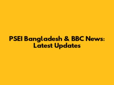 PSEI Bangladesh & BBC News: Latest Updates