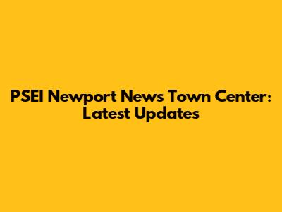 PSEI Newport News Town Center: Latest Updates