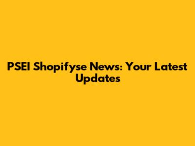 PSEI Shopifyse News: Your Latest Updates