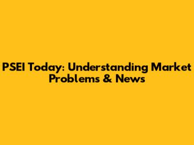 PSEI Today: Understanding Market Problems & News