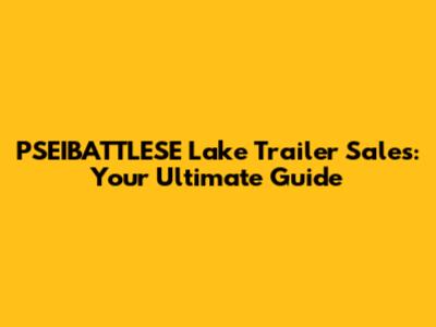 PSEIBATTLESE Lake Trailer Sales: Your Ultimate Guide