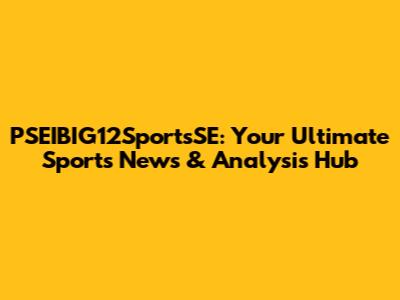PSEIBIG12SportsSE: Your Ultimate Sports News & Analysis Hub