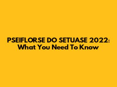 PSEIFLORSE DO SETUASE 2022: What You Need To Know