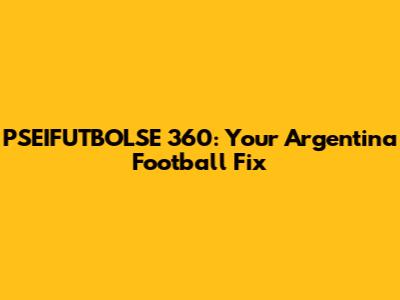 PSEIFUTBOLSE 360: Your Argentina Football Fix