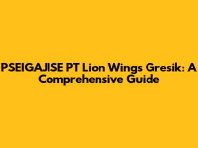 PSEIGAJISE PT Lion Wings Gresik: A Comprehensive Guide