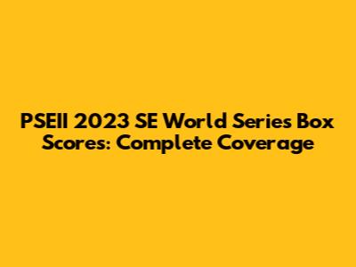 PSEII 2023 SE World Series Box Scores: Complete Coverage