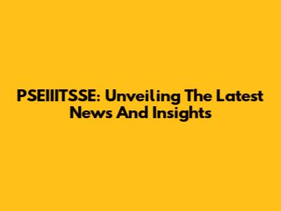 PSEIIITSSE: Unveiling The Latest News And Insights