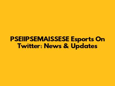 PSEIIPSEMAISSESE Esports On Twitter: News & Updates