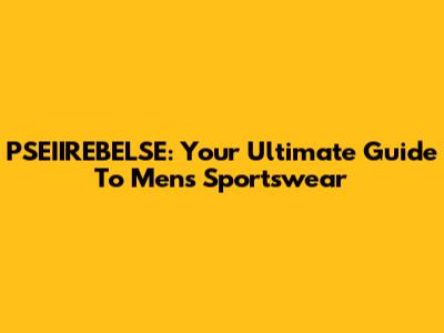 PSEIIREBELSE: Your Ultimate Guide To Men's Sportswear