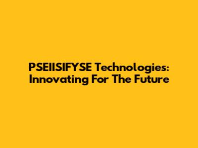 PSEIISIFYSE Technologies: Innovating For The Future
