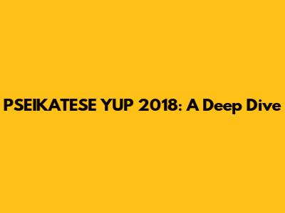 PSEIKATESE YUP 2018: A Deep Dive