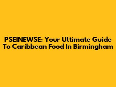 PSEINEWSE: Your Ultimate Guide To Caribbean Food In Birmingham