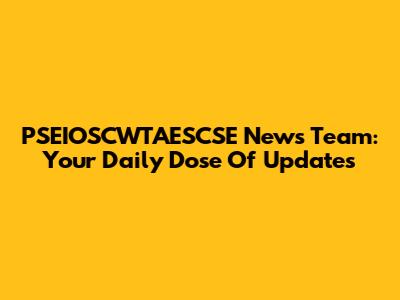 PSEIOSCWTAESCSE News Team: Your Daily Dose Of Updates