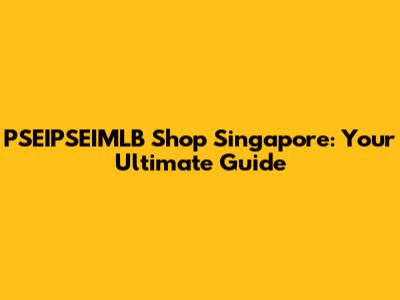 PSEIPSEIMLB Shop Singapore: Your Ultimate Guide