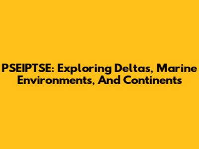 PSEIPTSE: Exploring Deltas, Marine Environments, And Continents