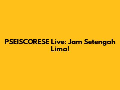 PSEISCORESE Live: Jam Setengah Lima!