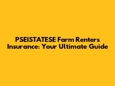 PSEISTATESE Farm Renters Insurance: Your Ultimate Guide