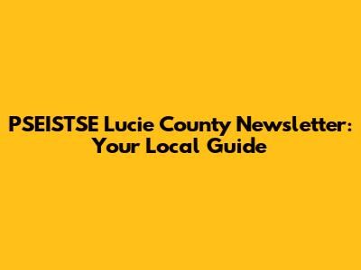PSEISTSE Lucie County Newsletter: Your Local Guide