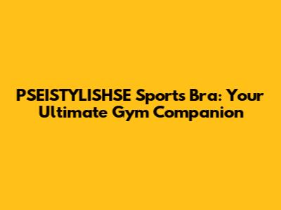 PSEISTYLISHSE Sports Bra: Your Ultimate Gym Companion