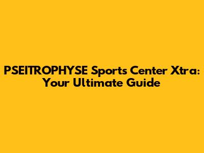 PSEITROPHYSE Sports Center Xtra: Your Ultimate Guide