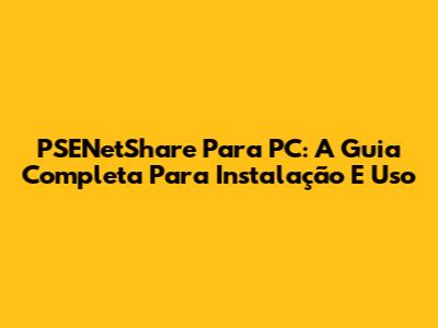 PSENetShare Para PC: A Guia Completa Para Instalação E Uso