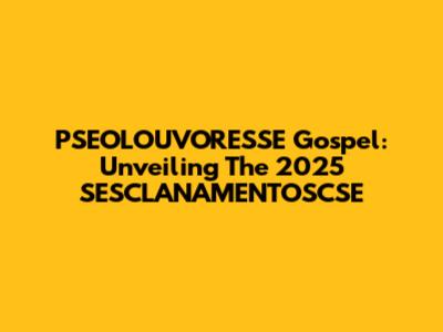 PSEOLOUVORESSE Gospel: Unveiling The 2025 SESCLANAMENTOSCSE