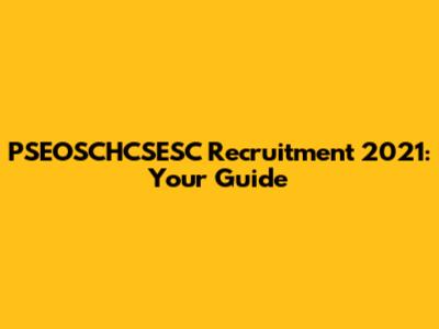 PSEOSCHCSESC Recruitment 2021: Your Guide
