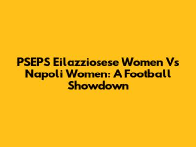 PSEPS Eilazziosese Women Vs Napoli Women: A Football Showdown