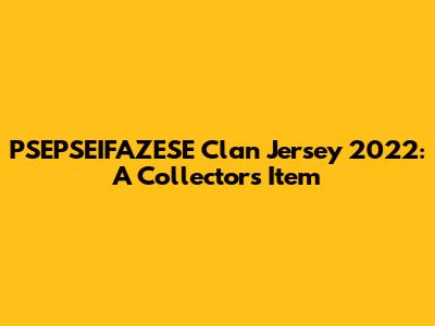 PSEPSEIFAZESE Clan Jersey 2022: A Collector's Item