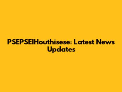 PSEPSEIHouthisese: Latest News Updates