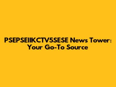 PSEPSEIIKCTV5SESE News Tower: Your Go-To Source
